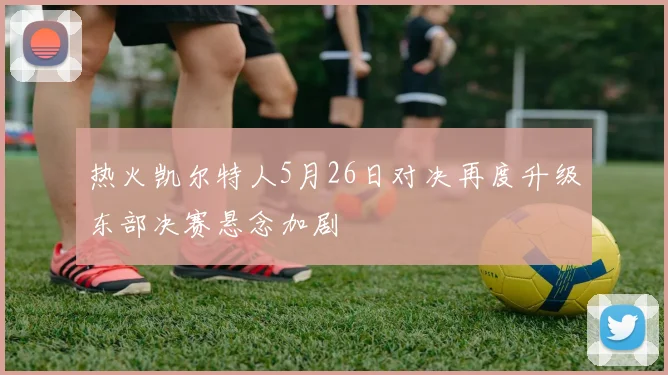 热火凯尔特人5月26日对决再度升级东部决赛悬念加剧