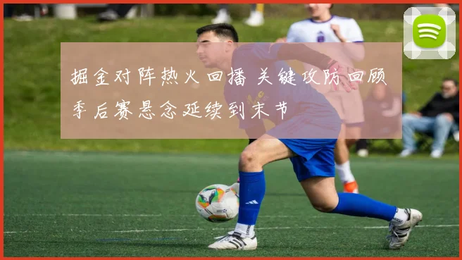 掘金对阵热火回播 关键攻防回顾 季后赛悬念延续到末节