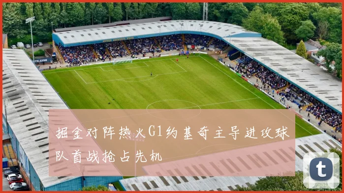 掘金对阵热火G1约基奇主导进攻球队首战抢占先机