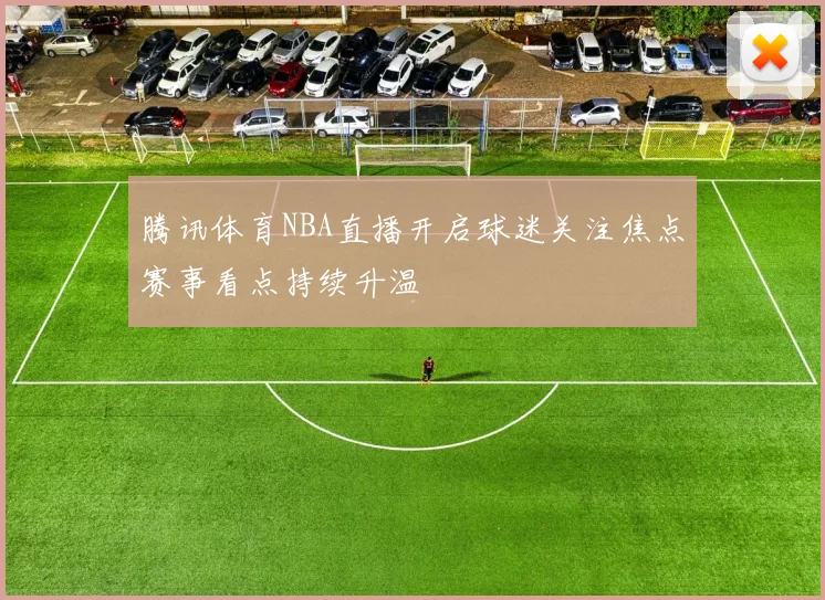 腾讯体育NBA直播开启球迷关注焦点赛事看点持续升温