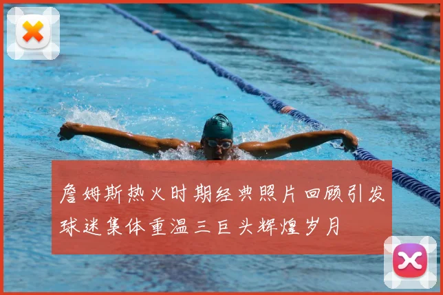 詹姆斯热火时期经典照片回顾引发球迷集体重温三巨头辉煌岁月