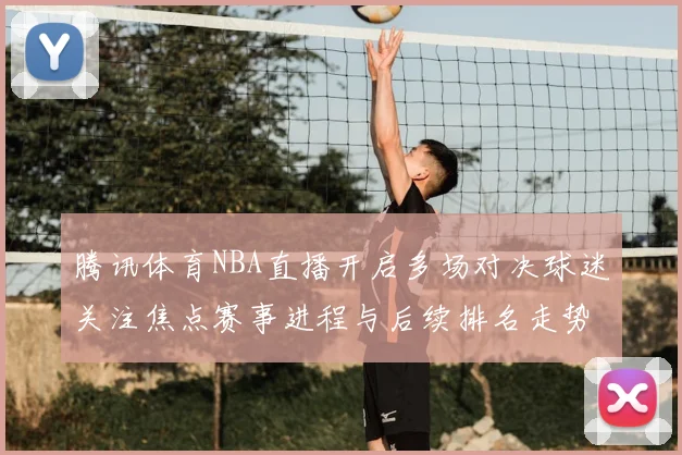 腾讯体育NBA直播开启多场对决球迷关注焦点赛事进程与后续排名走势